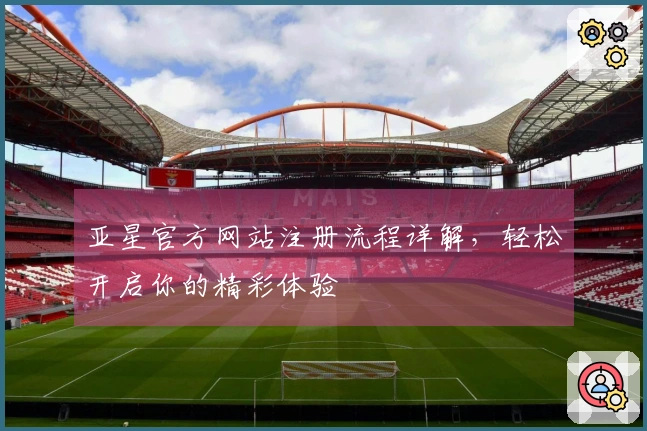 亚星官方网站注册流程详解，轻松开启你的精彩体验