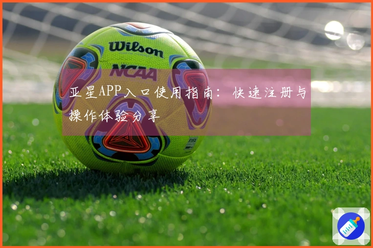 亚星APP入口使用指南：快速注册与操作体验分享