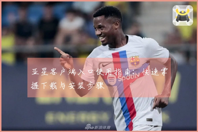 亚星客户端入口使用指南：快速掌握下载与安装步骤