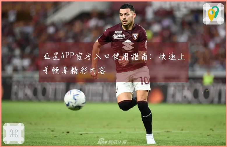 亚星APP官方入口使用指南：快速上手畅享精彩内容