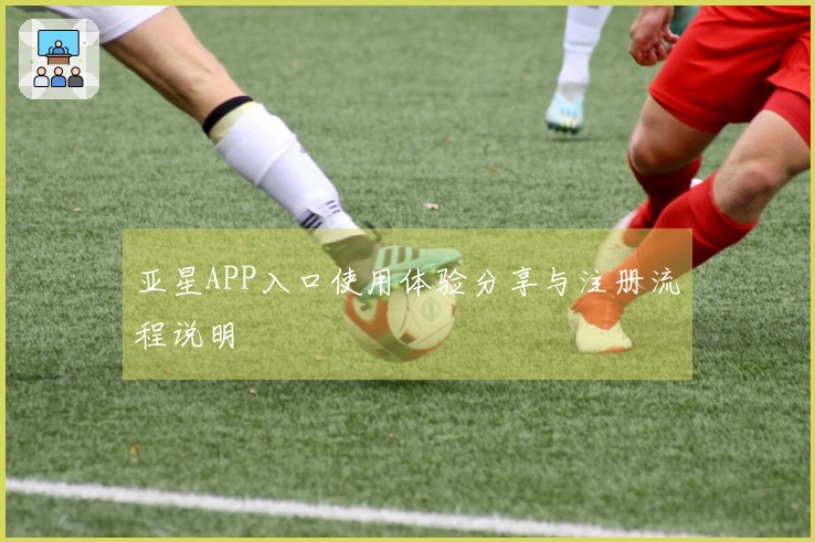 亚星APP入口使用体验分享与注册流程说明