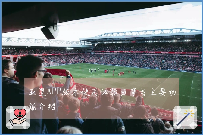 亚星APP版本使用体验分享与主要功能介绍
