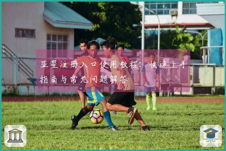 亚星注册入口使用教程:快速上手指南与常见问题解答