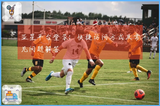 亚星平台登录：快捷访问方式及常见问题解答