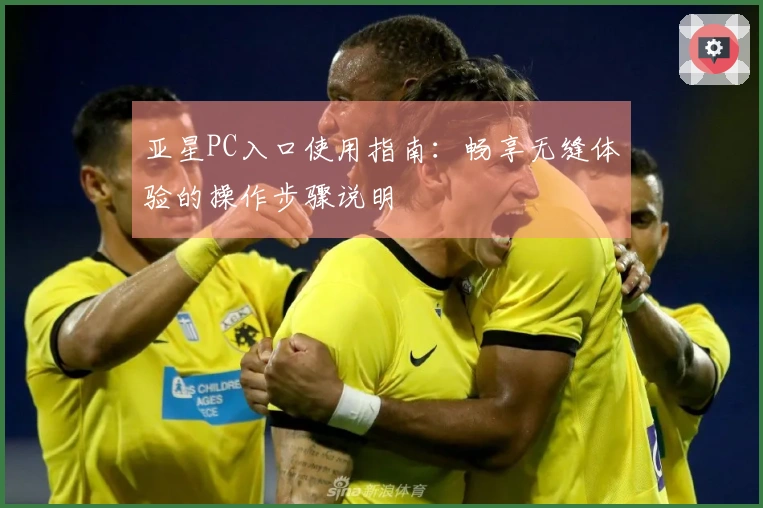 亚星PC入口使用指南：畅享无缝体验的操作步骤说明