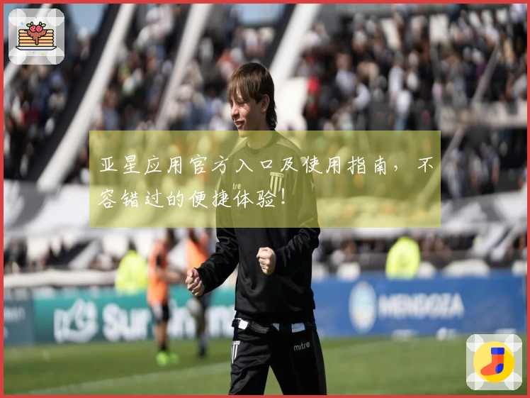亚星应用官方入口及使用指南,不容错过的便捷体验!