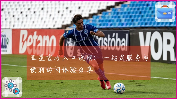 亚星官方入口说明:一站式服务与便利访问体验分享