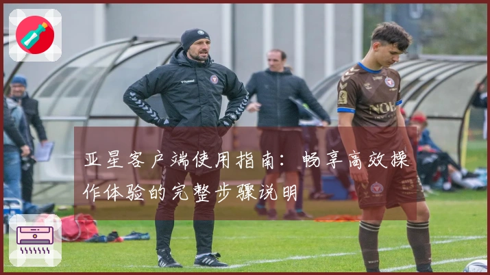 亚星客户端使用指南：畅享高效操作体验的完整步骤说明