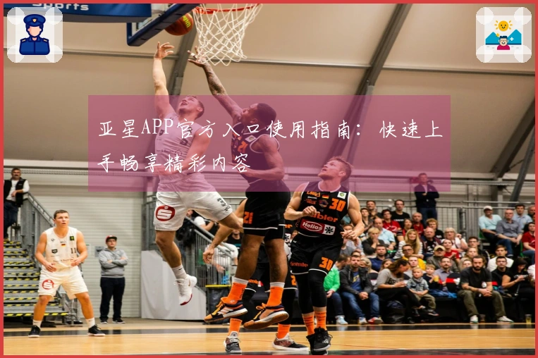 亚星APP官方入口使用指南：快速上手畅享精彩内容