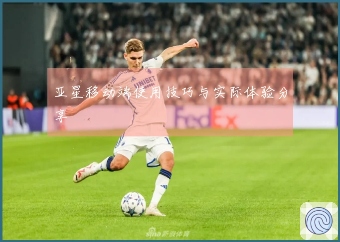 亚星移动端使用技巧与实际体验分享