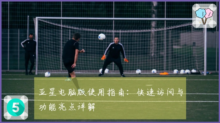 亚星电脑版使用指南：快速访问与功能亮点详解