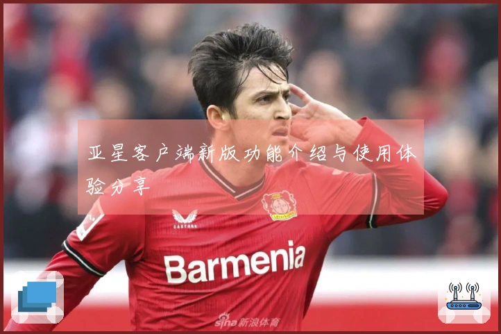 亚星客户端新版功能介绍与使用体验分享