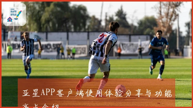 亚星APP客户端使用体验分享与功能亮点介绍