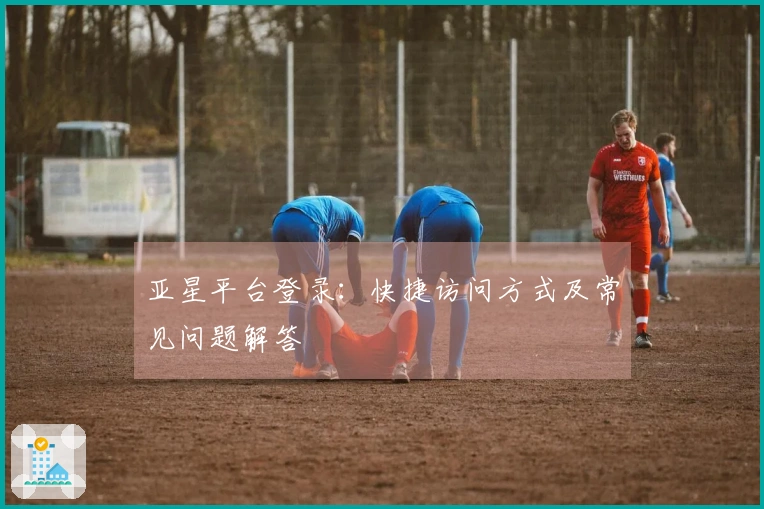 亚星平台登录：快捷访问方式及常见问题解答