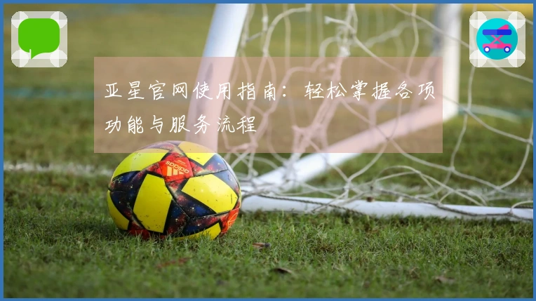 亚星官网使用指南：轻松掌握各项功能与服务流程