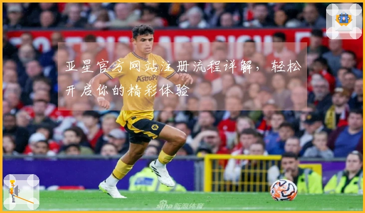 亚星官方网站注册流程详解，轻松开启你的精彩体验
