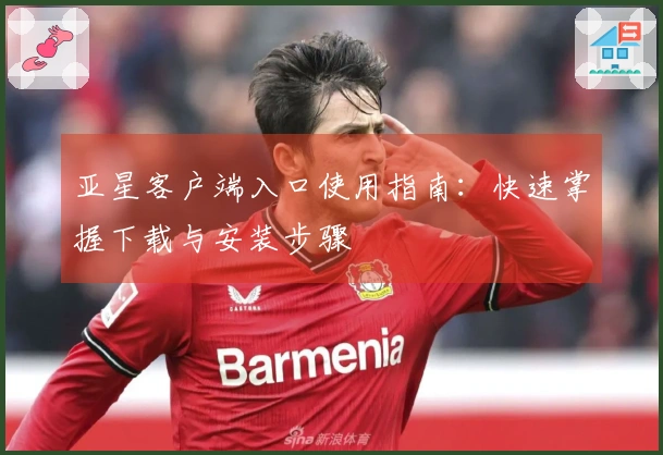 亚星客户端入口使用指南：快速掌握下载与安装步骤