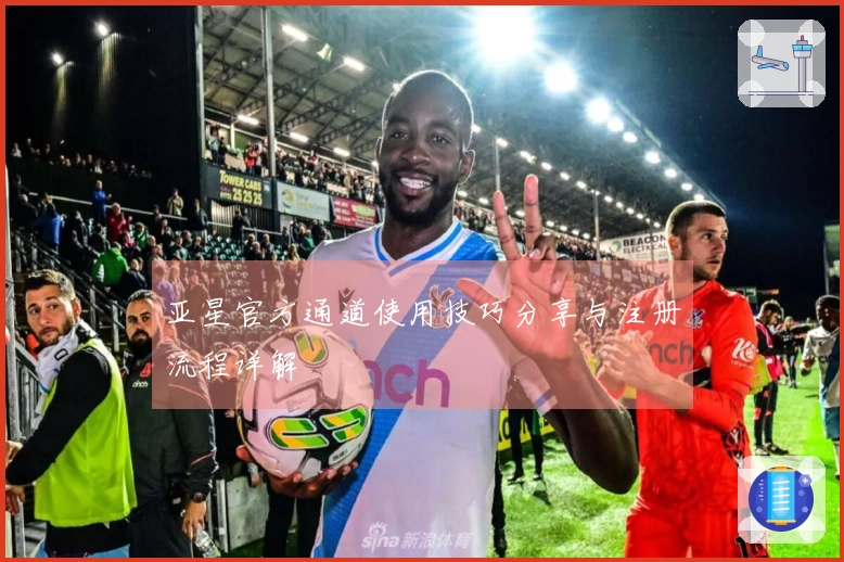 亚星官方通道使用技巧分享与注册流程详解