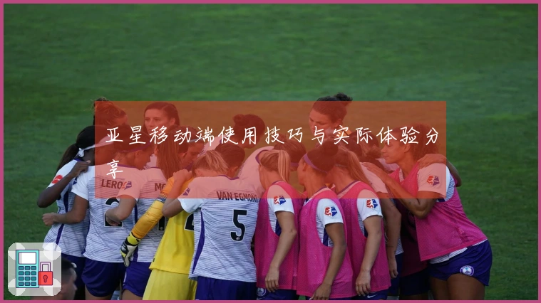 亚星移动端使用技巧与实际体验分享