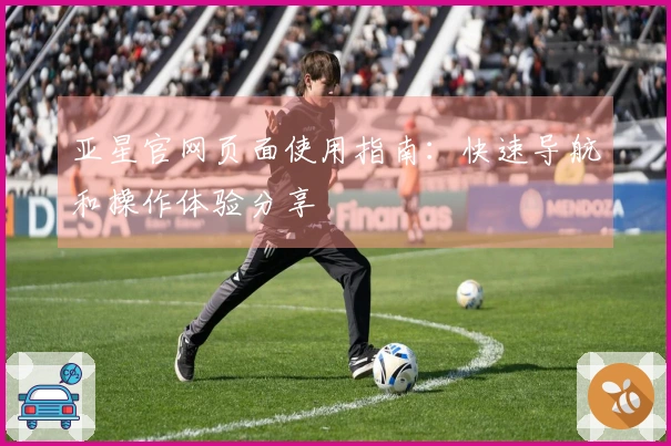 亚星官网页面使用指南：快速导航和操作体验分享