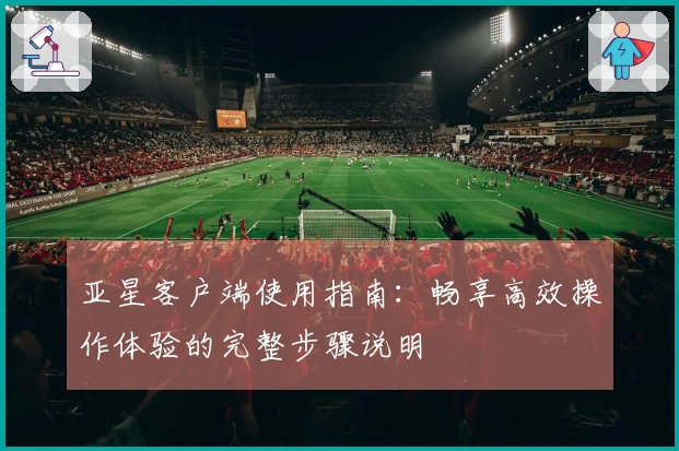 亚星客户端使用指南:畅享高效操作体验的完整步骤说明