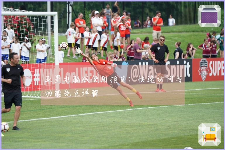 亚星电脑版使用指南：快速访问与功能亮点详解