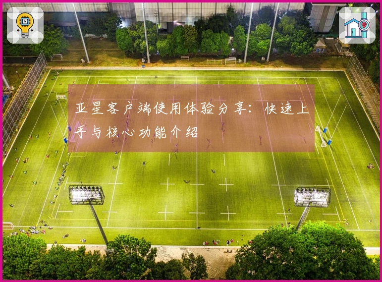 亚星客户端使用体验分享:快速上手与核心功能介绍