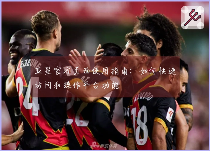 亚星官方页面使用指南：如何快速访问和操作平台功能