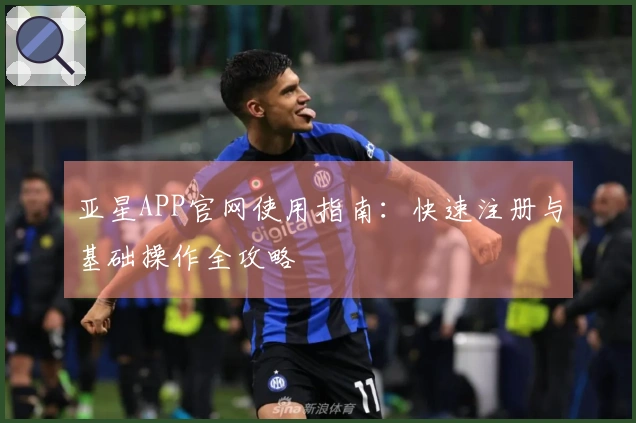 亚星APP官网使用指南：快速注册与基础操作全攻略