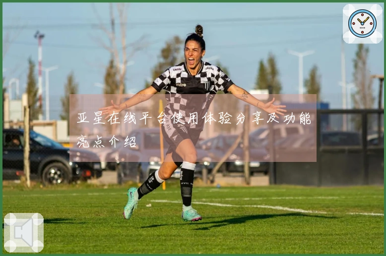 亚星在线平台使用体验分享及功能亮点介绍