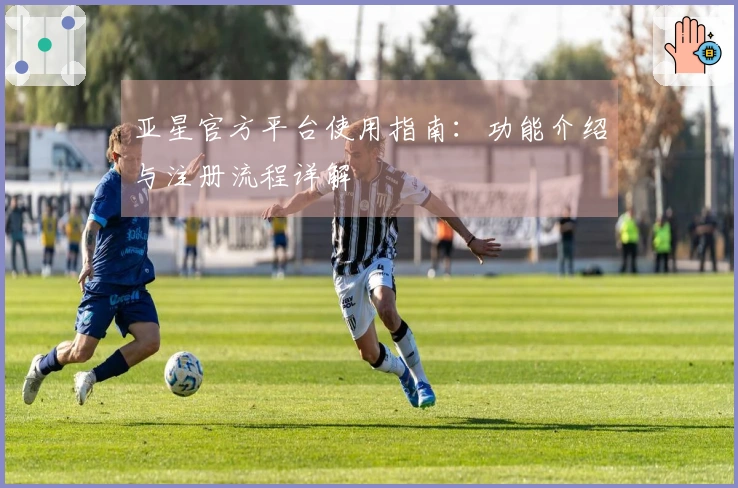亚星官方平台使用指南：功能介绍与注册流程详解