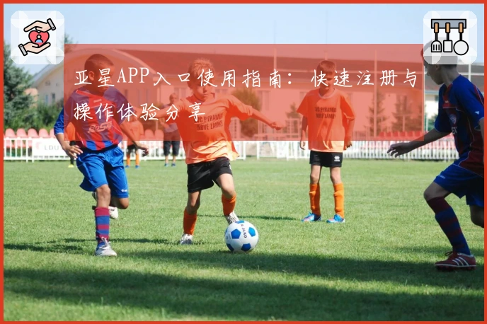 亚星APP入口使用指南:快速注册与操作体验分享