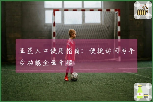 亚星入口使用指南：便捷访问与平台功能全面介绍