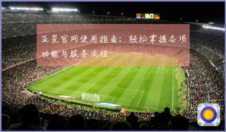 亚星官网使用指南：轻松掌握各项功能与服务流程