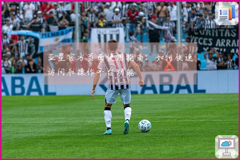 亚星官方页面使用指南：如何快速访问和操作平台功能