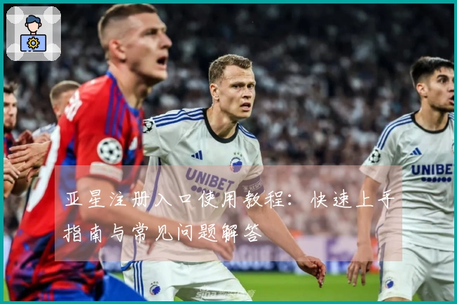 亚星注册入口使用教程：快速上手指南与常见问题解答