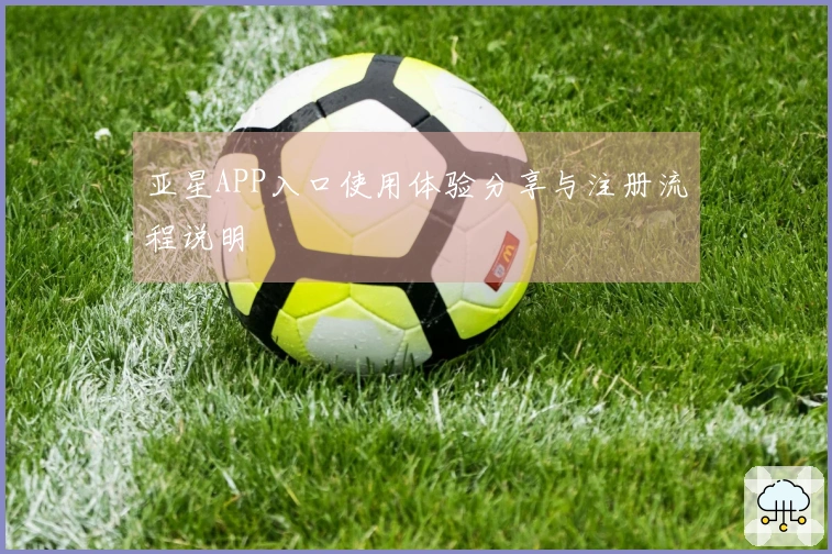 亚星APP入口使用体验分享与注册流程说明