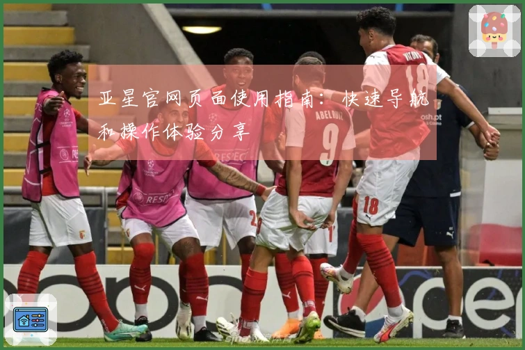 亚星官网页面使用指南：快速导航和操作体验分享