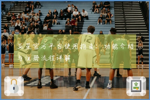 亚星官方平台使用指南：功能介绍与注册流程详解